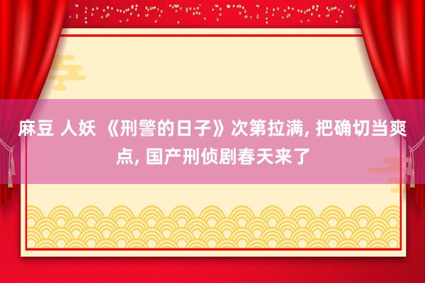 麻豆 人妖 《刑警的日子》次第拉满， 把确切当爽点， 国产刑侦剧春天来了
