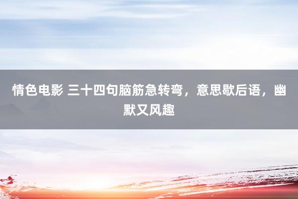 情色电影 三十四句脑筋急转弯，意思歇后语，幽默又风趣