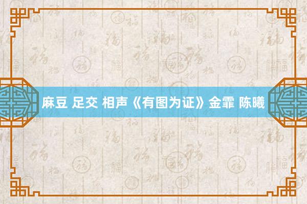 麻豆 足交 相声《有图为证》金霏 陈曦