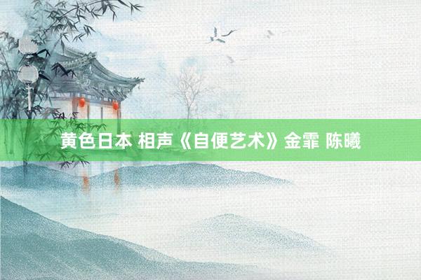 黄色日本 相声《自便艺术》金霏 陈曦