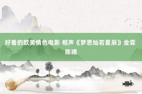 好看的欧美情色电影 相声《梦思灿若星辰》金霏 陈曦